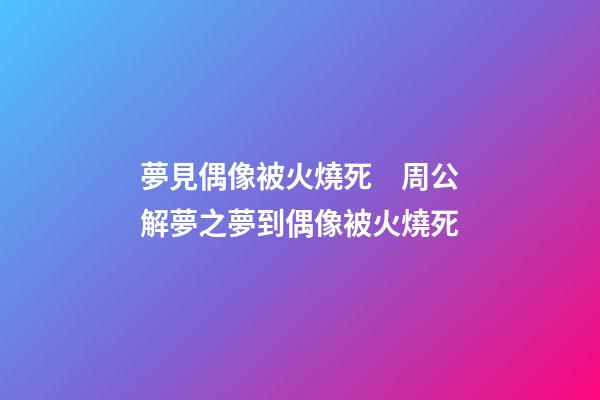 夢見偶像被火燒死　周公解夢之夢到偶像被火燒死